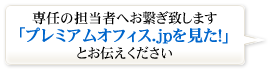 専任の担当者へお繋ぎ致しますので「プレミアムオフィス.jpを見た」とお伝えください